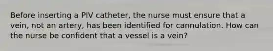 Before inserting a PIV catheter, the nurse must ensure that a vein, not an artery, has been identified for cannulation. How can the nurse be confident that a vessel is a vein?