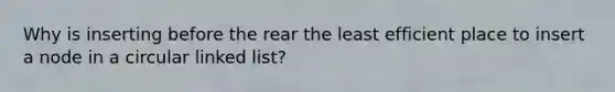 Why is inserting before the rear the least efficient place to insert a node in a circular linked list?