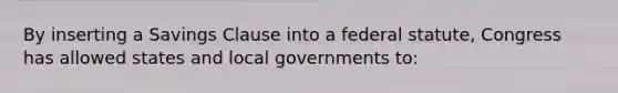 By inserting a Savings Clause into a federal statute, Congress has allowed states and local governments to: