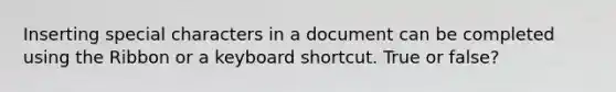 Inserting special characters in a document can be completed using the Ribbon or a keyboard shortcut. True or false?