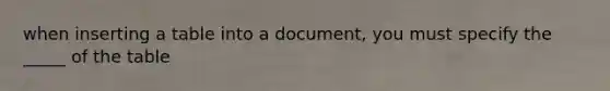 when inserting a table into a document, you must specify the _____ of the table