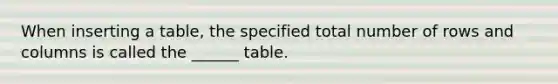 When inserting a table, the specified total number of rows and columns is called the ______ table.