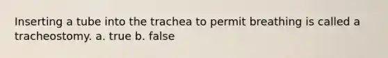 Inserting a tube into the trachea to permit breathing is called a tracheostomy. a. true b. false