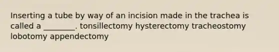 Inserting a tube by way of an incision made in the trachea is called a ________. tonsillectomy hysterectomy tracheostomy lobotomy appendectomy