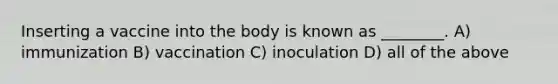 Inserting a vaccine into the body is known as ________. A) immunization B) vaccination C) inoculation D) all of the above