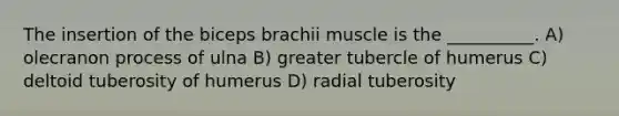 The insertion of the biceps brachii muscle is the __________. A) olecranon process of ulna B) greater tubercle of humerus C) deltoid tuberosity of humerus D) radial tuberosity