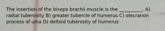 The insertion of the biceps brachii muscle is the __________. A) radial tuberosity B) greater tubercle of humerus C) olecranon process of ulna D) deltoid tuberosity of humerus