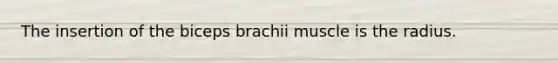 The insertion of the biceps brachii muscle is the radius.