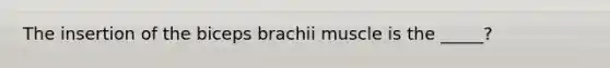 The insertion of the biceps brachii muscle is the _____?