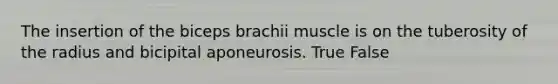 The insertion of the biceps brachii muscle is on the tuberosity of the radius and bicipital aponeurosis. True False