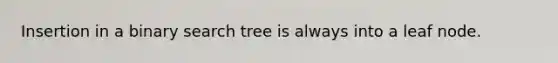 Insertion in a binary search tree is always into a leaf node.