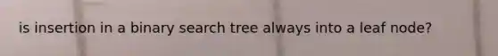 is insertion in a binary search tree always into a leaf node?