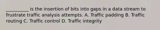 __________ is the insertion of bits into gaps in a data stream to frustrate traffic analysis attempts. A. Traffic padding B. Traffic routing C. Traffic control D. Traffic integrity