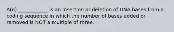 A(n) ____________ is an insertion or deletion of DNA bases from a coding sequence in which the number of bases added or removed is NOT a multiple of three.