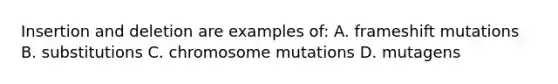 Insertion and deletion are examples of: A. frameshift mutations B. substitutions C. chromosome mutations D. mutagens