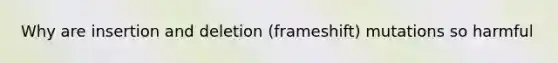 Why are insertion and deletion (frameshift) mutations so harmful