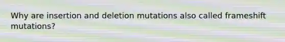 Why are insertion and deletion mutations also called frameshift mutations?