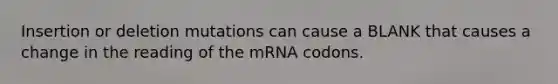 Insertion or deletion mutations can cause a BLANK that causes a change in the reading of the mRNA codons.