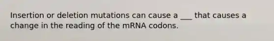 Insertion or deletion mutations can cause a ___ that causes a change in the reading of the mRNA codons.