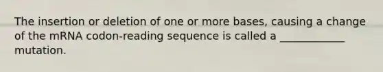 The insertion or deletion of one or more bases, causing a change of the mRNA codon-reading sequence is called a ____________ mutation.