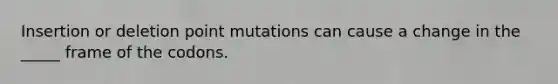 Insertion or deletion point mutations can cause a change in the _____ frame of the codons.