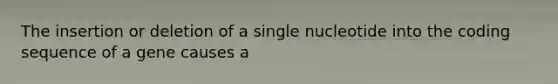 The insertion or deletion of a single nucleotide into the coding sequence of a gene causes a