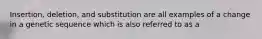 Insertion, deletion, and substitution are all examples of a change in a genetic sequence which is also referred to as a