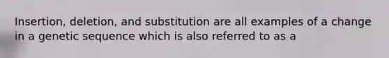 Insertion, deletion, and substitution are all examples of a change in a genetic sequence which is also referred to as a