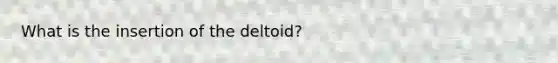 What is the insertion of the deltoid?