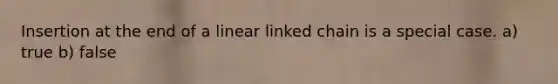 Insertion at the end of a linear linked chain is a special case. a) true b) false