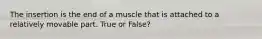 The insertion is the end of a muscle that is attached to a relatively movable part. True or False?