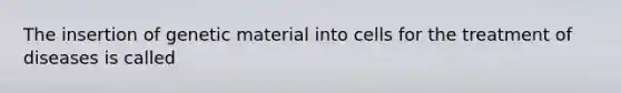 The insertion of genetic material into cells for the treatment of diseases is called