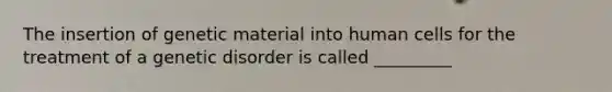 The insertion of genetic material into human cells for the treatment of a genetic disorder is called _________