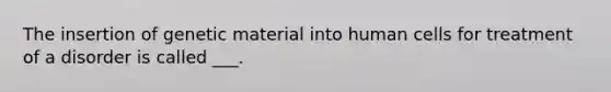 The insertion of genetic material into human cells for treatment of a disorder is called ___.