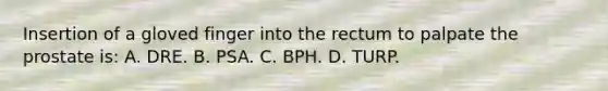 Insertion of a gloved finger into the rectum to palpate the prostate is: A. DRE. B. PSA. C. BPH. D. TURP.