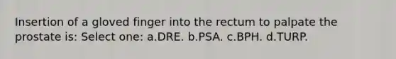 Insertion of a gloved finger into the rectum to palpate the prostate is: Select one: a.DRE. b.PSA. c.BPH. d.TURP.