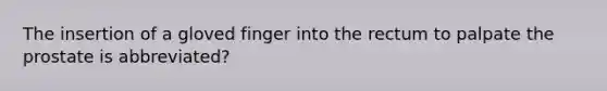 The insertion of a gloved finger into the rectum to palpate the prostate is abbreviated?