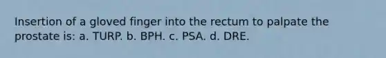 Insertion of a gloved finger into the rectum to palpate the prostate is: a. TURP. b. BPH. c. PSA. d. DRE.