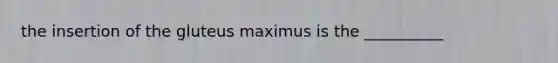 the insertion of the gluteus maximus is the __________