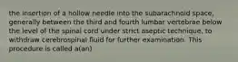 the insertion of a hollow needle into the subarachnoid space, generally between the third and fourth lumbar vertebrae below the level of the spinal cord under strict aseptic technique, to withdraw cerebrospinal fluid for further examination. This procedure is called a(an)