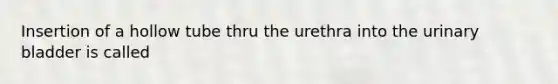 Insertion of a hollow tube thru the urethra into the urinary bladder is called