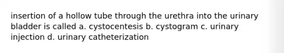 insertion of a hollow tube through the urethra into the <a href='https://www.questionai.com/knowledge/kb9SdfFdD9-urinary-bladder' class='anchor-knowledge'>urinary bladder</a> is called a. cystocentesis b. cystogram c. urinary injection d. urinary catheterization