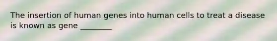 The insertion of human genes into human cells to treat a disease is known as gene ________