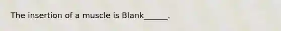 The insertion of a muscle is Blank______.