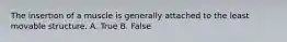 The insertion of a muscle is generally attached to the least movable structure. A. True B. False
