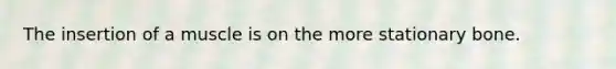 The insertion of a muscle is on the more stationary bone.