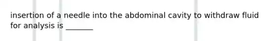 insertion of a needle into the abdominal cavity to withdraw fluid for analysis is _______