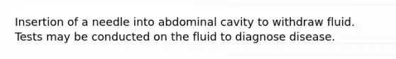 Insertion of a needle into abdominal cavity to withdraw fluid. Tests may be conducted on the fluid to diagnose disease.