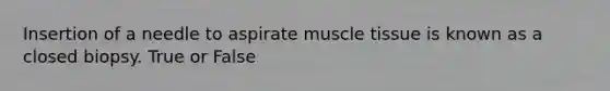 Insertion of a needle to aspirate <a href='https://www.questionai.com/knowledge/kMDq0yZc0j-muscle-tissue' class='anchor-knowledge'>muscle tissue</a> is known as a closed biopsy. True or False