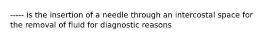 ----- is the insertion of a needle through an intercostal space for the removal of fluid for diagnostic reasons